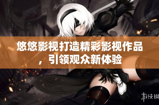悠悠影视打造精彩影视作品，引领观众新体验