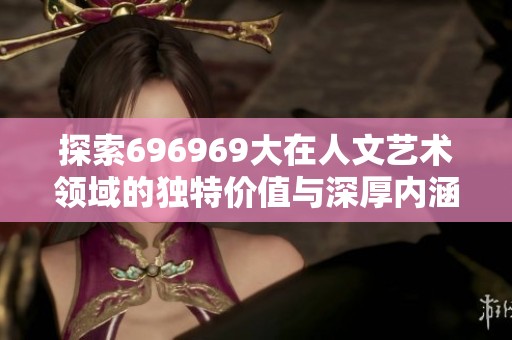 探索696969大在人文艺术领域的独特价值与深厚内涵