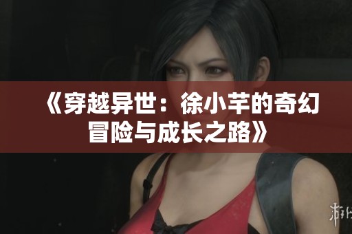 《穿越异世：徐小芊的奇幻冒险与成长之路》