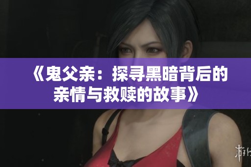 《鬼父亲：探寻黑暗背后的亲情与救赎的故事》