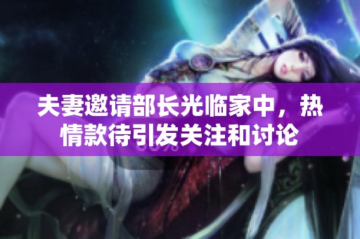 夫妻邀请部长光临家中，热情款待引发关注和讨论