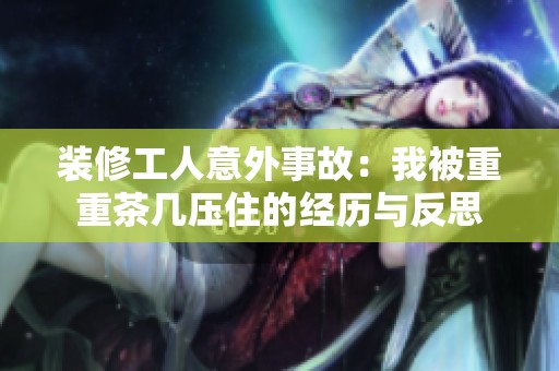 装修工人意外事故：我被重重茶几压住的经历与反思