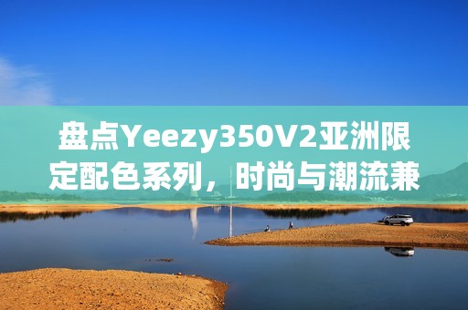 盘点Yeezy350V2亚洲限定配色系列，时尚与潮流兼备