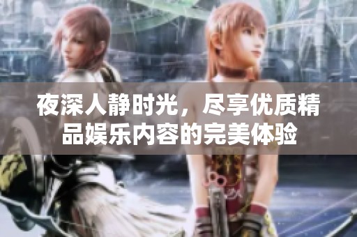 夜深人静时光，尽享优质精品娱乐内容的完美体验
