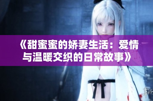 《甜蜜蜜的娇妻生活：爱情与温暖交织的日常故事》