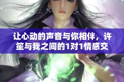 让心动的声音与你相伴，许笙与我之间的1对1情感交流