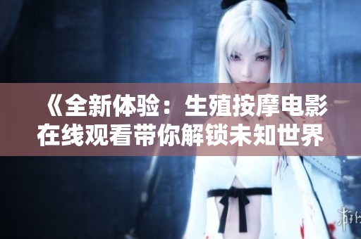 《全新体验：生殖按摩电影在线观看带你解锁未知世界》