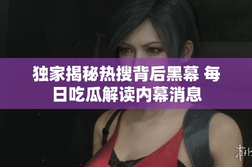 独家揭秘热搜背后黑幕 每日吃瓜解读内幕消息