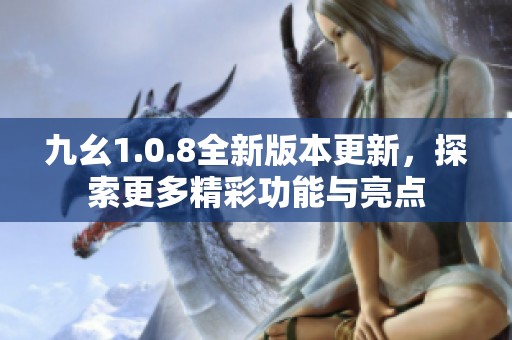 九幺1.0.8全新版本更新，探索更多精彩功能与亮点