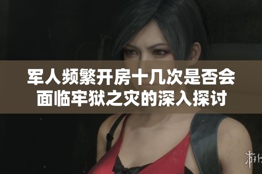 军人频繁开房十几次是否会面临牢狱之灾的深入探讨