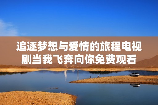 追逐梦想与爱情的旅程电视剧当我飞奔向你免费观看