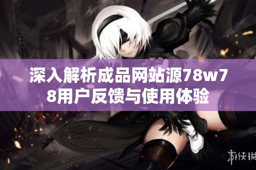 深入解析成品网站源78w78用户反馈与使用体验