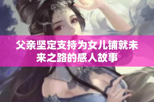 父亲坚定支持为女儿铺就未来之路的感人故事