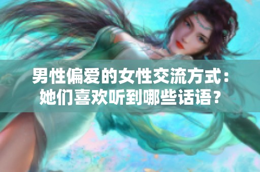 男性偏爱的女性交流方式：她们喜欢听到哪些话语？