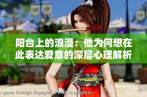 阳台上的浪漫：他为何想在此表达爱意的深层心理解析