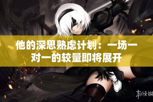 他的深思熟虑计划：一场一对一的较量即将展开