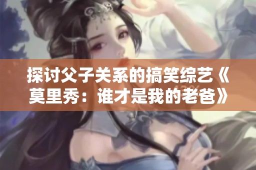探讨父子关系的搞笑综艺《莫里秀：谁才是我的老爸》