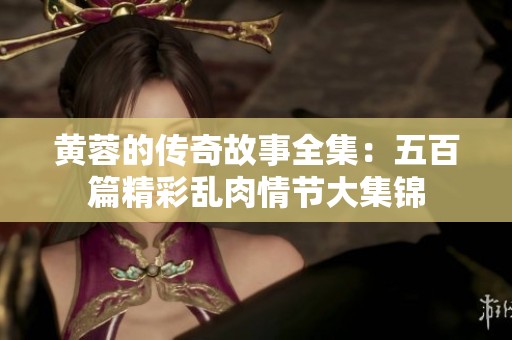 黄蓉的传奇故事全集：五百篇精彩乱肉情节大集锦
