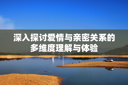 深入探讨爱情与亲密关系的多维度理解与体验