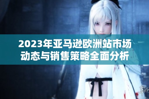 2023年亚马逊欧洲站市场动态与销售策略全面分析