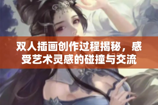 双人插画创作过程揭秘，感受艺术灵感的碰撞与交流