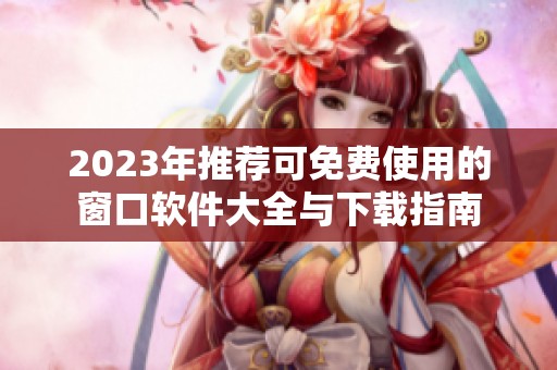 2023年推荐可免费使用的窗口软件大全与下载指南