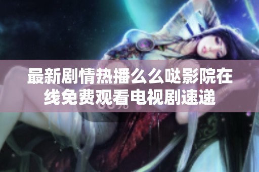 最新剧情热播么么哒影院在线免费观看电视剧速递