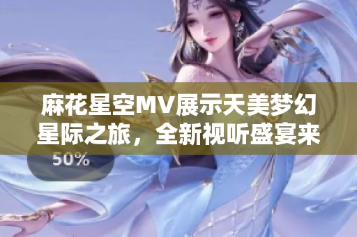 麻花星空MV展示天美梦幻星际之旅，全新视听盛宴来袭