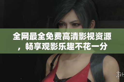 全网最全免费高清影视资源，畅享观影乐趣不花一分
