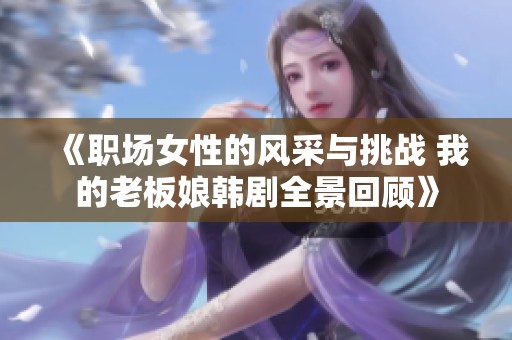 《职场女性的风采与挑战 我的老板娘韩剧全景回顾》