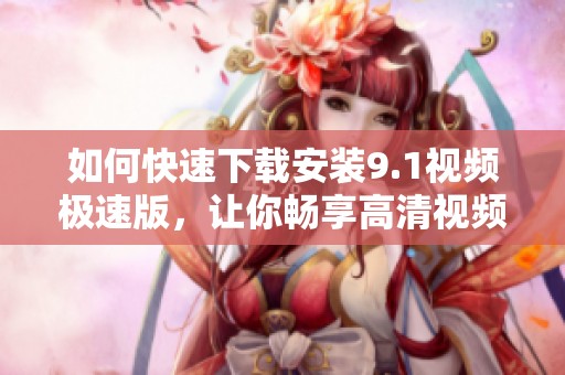 如何快速下载安装9.1视频极速版，让你畅享高清视频体验