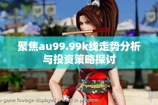 聚焦au99.99k线走势分析与投资策略探讨