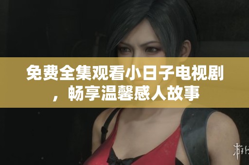 免费全集观看小日子电视剧，畅享温馨感人故事
