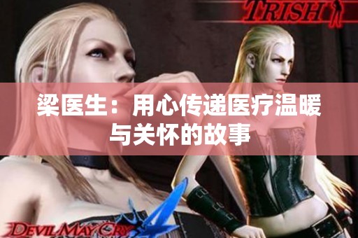 梁医生：用心传递医疗温暖与关怀的故事
