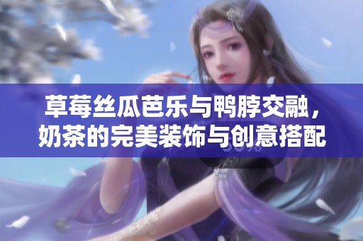 草莓丝瓜芭乐与鸭脖交融，奶茶的完美装饰与创意搭配