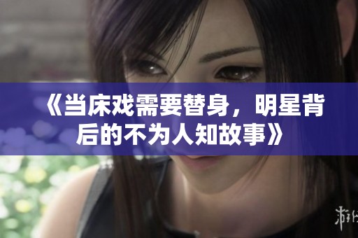 《当床戏需要替身，明星背后的不为人知故事》