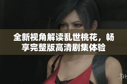全新视角解读乱世桃花，畅享完整版高清剧集体验
