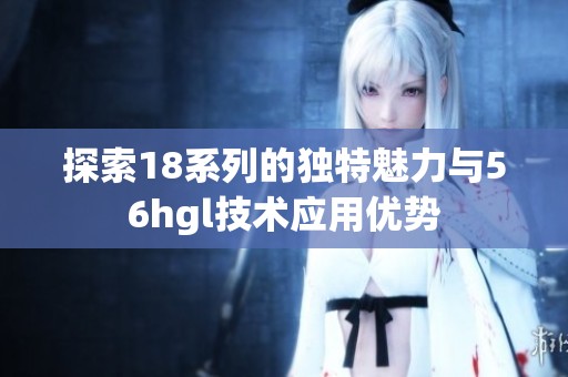 探索18系列的独特魅力与56hgl技术应用优势