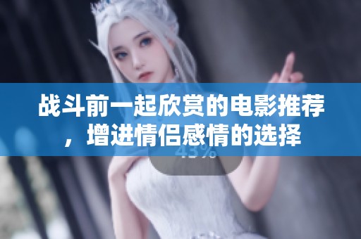 战斗前一起欣赏的电影推荐，增进情侣感情的选择