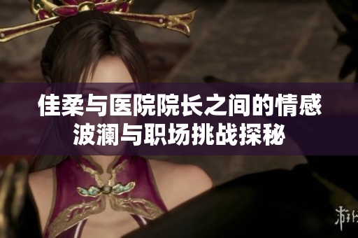 佳柔与医院院长之间的情感波澜与职场挑战探秘