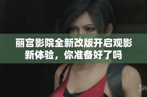 丽宫影院全新改版开启观影新体验，你准备好了吗