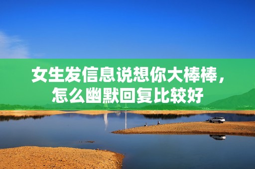 女生发信息说想你大棒棒，怎么幽默回复比较好