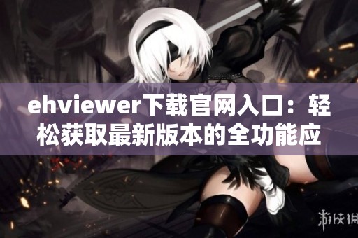 ehviewer下载官网入口：轻松获取最新版本的全功能应用
