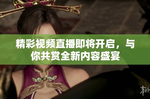 精彩视频直播即将开启，与你共赏全新内容盛宴