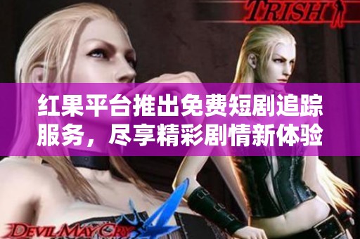 红果平台推出免费短剧追踪服务，尽享精彩剧情新体验