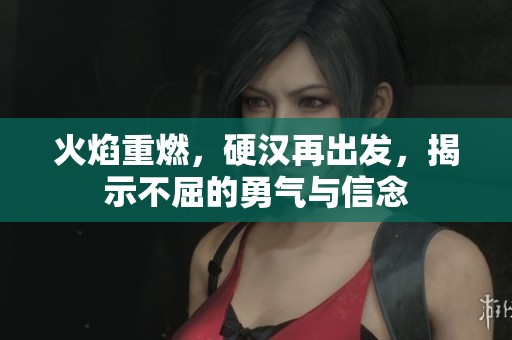 火焰重燃，硬汉再出发，揭示不屈的勇气与信念