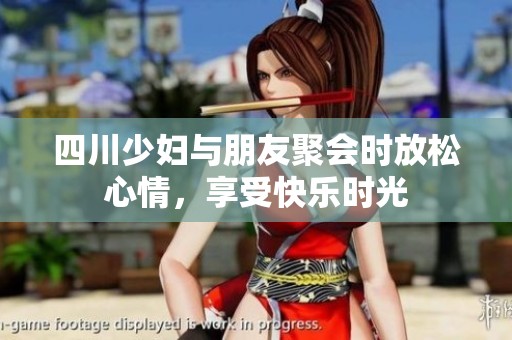 四川少妇与朋友聚会时放松心情，享受快乐时光