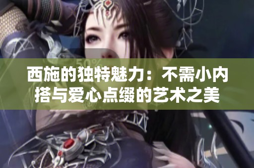西施的独特魅力：不需小内搭与爱心点缀的艺术之美