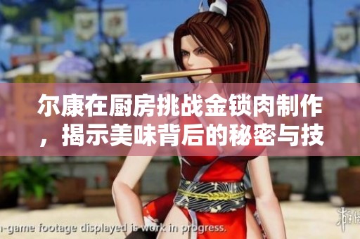尔康在厨房挑战金锁肉制作，揭示美味背后的秘密与技巧