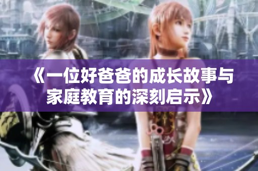 《一位好爸爸的成长故事与家庭教育的深刻启示》